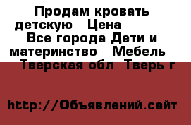 Продам кровать детскую › Цена ­ 2 000 - Все города Дети и материнство » Мебель   . Тверская обл.,Тверь г.